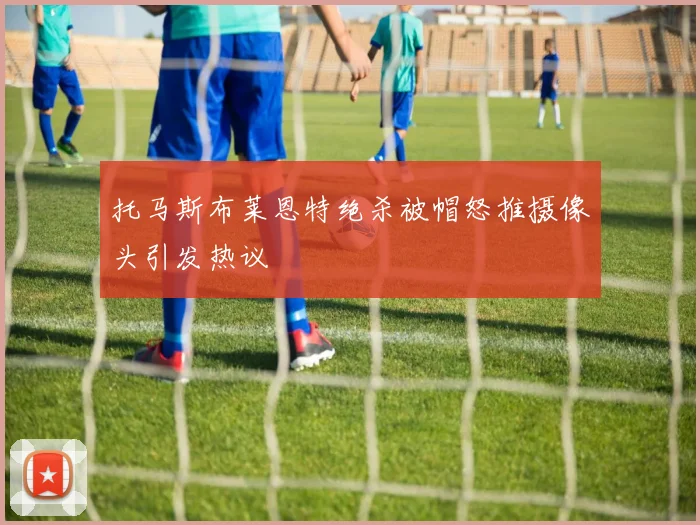 托马斯布莱恩特绝杀被帽怒推摄像头引发热议