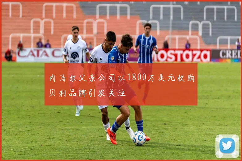 内马尔父亲公司以1800万美元收购贝利品牌引发关注