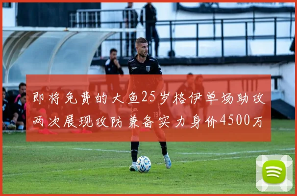 即将免费的大鱼25岁格伊单场助攻两次展现攻防兼备实力身价4500万