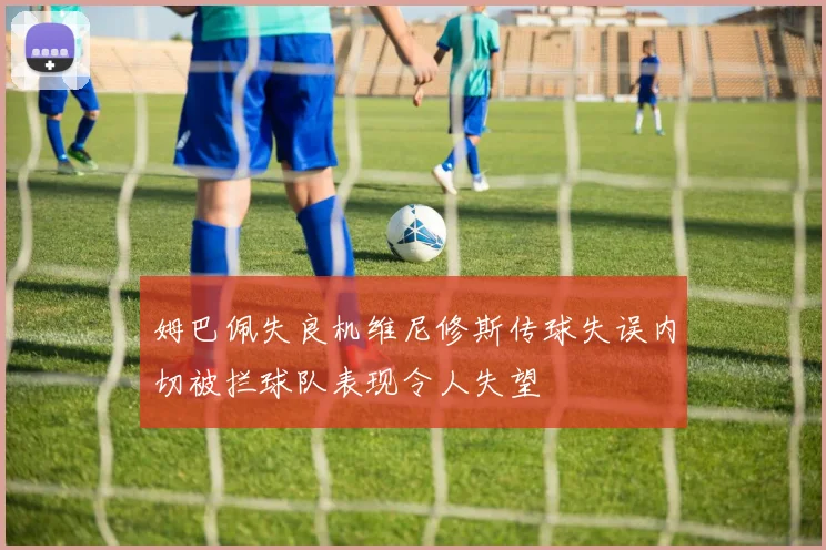 姆巴佩失良机维尼修斯传球失误内切被拦球队表现令人失望