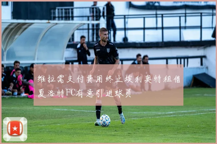 维拉需支付费用终止埃利奥特租借夏洛特FC有意引进球员