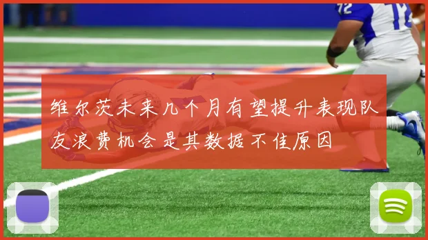 维尔茨未来几个月有望提升表现队友浪费机会是其数据不佳原因