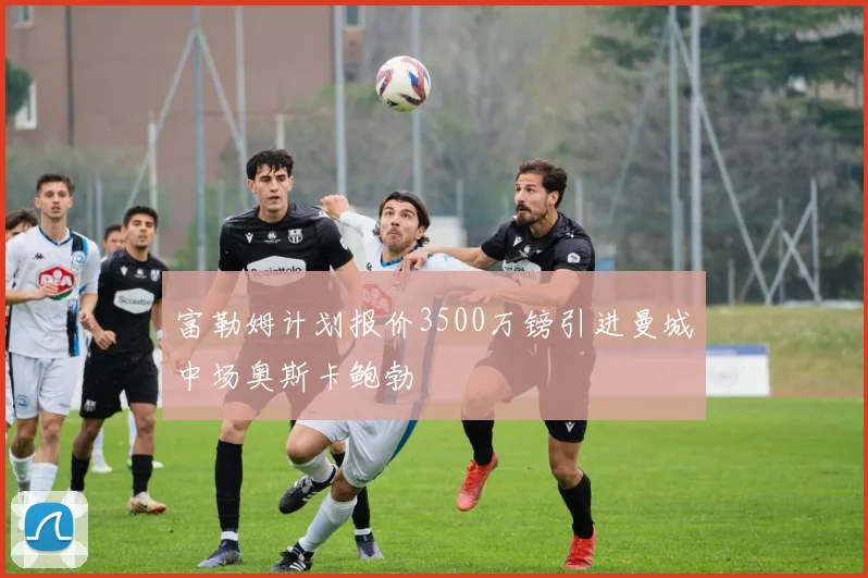 富勒姆计划报价3500万镑引进曼城中场奥斯卡鲍勃