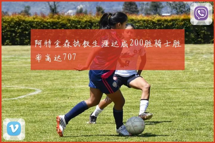 阿特金森执教生涯达成200胜骑士胜率高达707