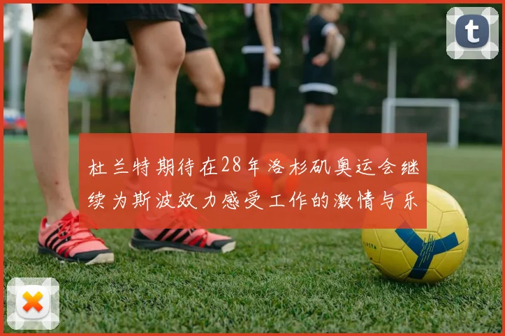 杜兰特期待在28年洛杉矶奥运会继续为斯波效力感受工作的激情与乐趣