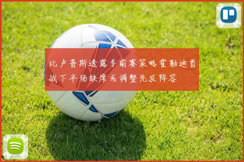 比卢普斯透露季前赛策略霍勒迪首战下半场缺席或调整先发阵容