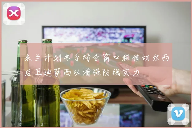米兰计划冬季转会窗口租借切尔西后卫迪萨西以增强防线实力