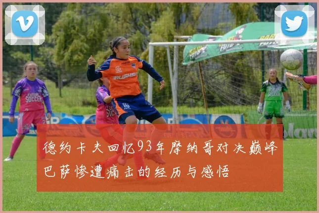 德约卡夫回忆93年摩纳哥对决巅峰巴萨惨遭痛击的经历与感悟