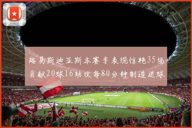 路易斯迪亚斯本赛季表现惊艳35场贡献20球16助攻每80分钟制造进球