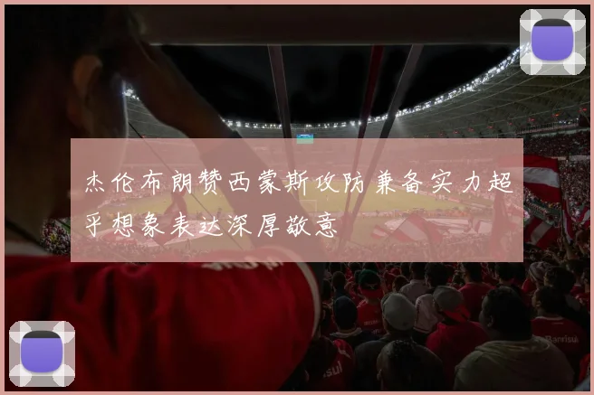 杰伦布朗赞西蒙斯攻防兼备实力超乎想象表达深厚敬意